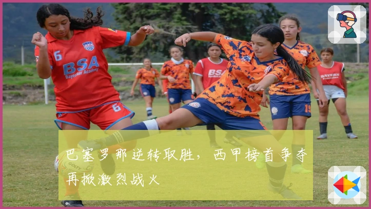 巴塞罗那逆转取胜，西甲榜首争夺再掀激烈战火