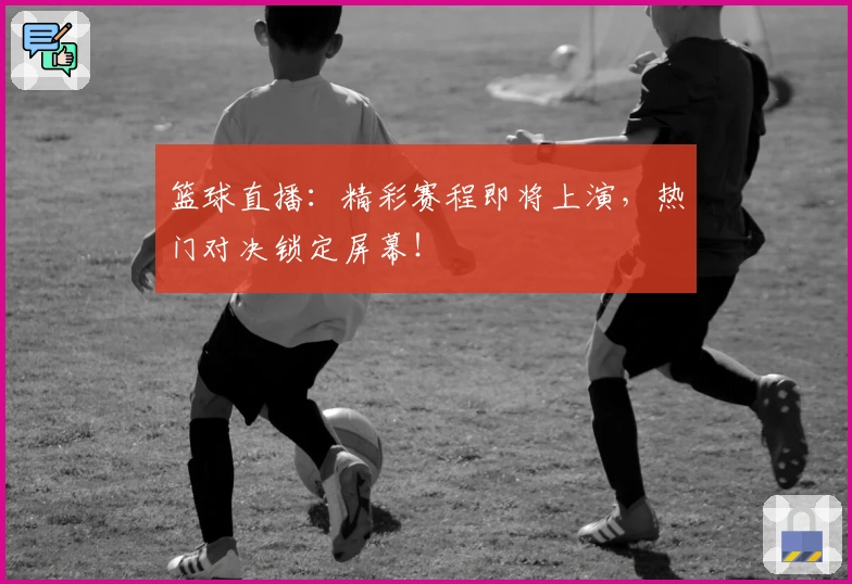 篮球直播：精彩赛程即将上演，热门对决锁定屏幕！