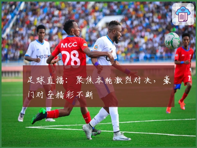 足球直播：聚焦本轮激烈对决，豪门对垒精彩不断