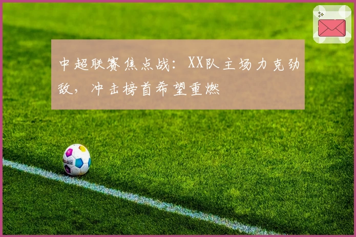中超联赛焦点战：XX队主场力克劲敌，冲击榜首希望重燃