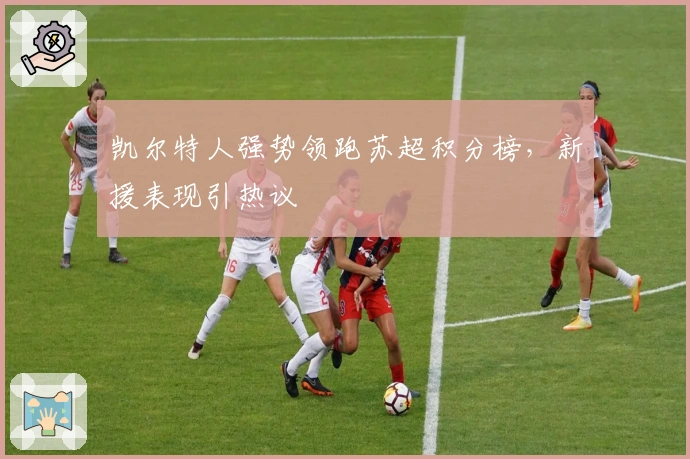 凯尔特人强势领跑苏超积分榜，新援表现引热议