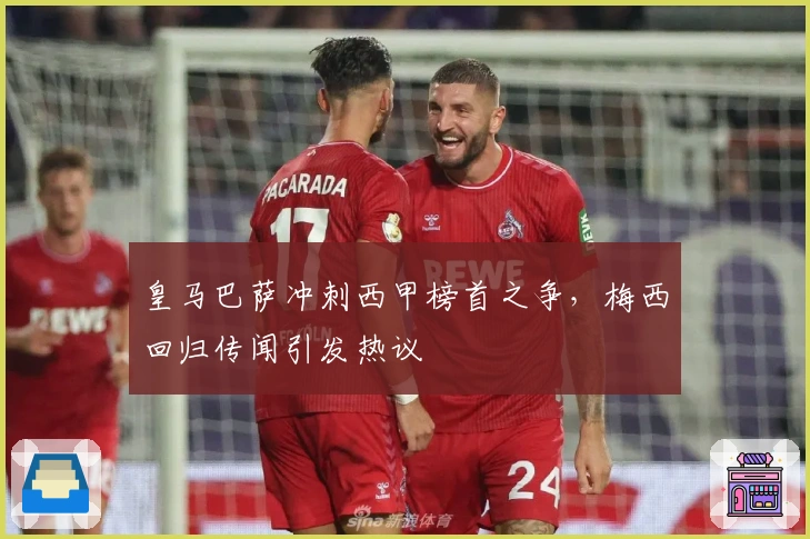 皇马巴萨冲刺西甲榜首之争，梅西回归传闻引发热议