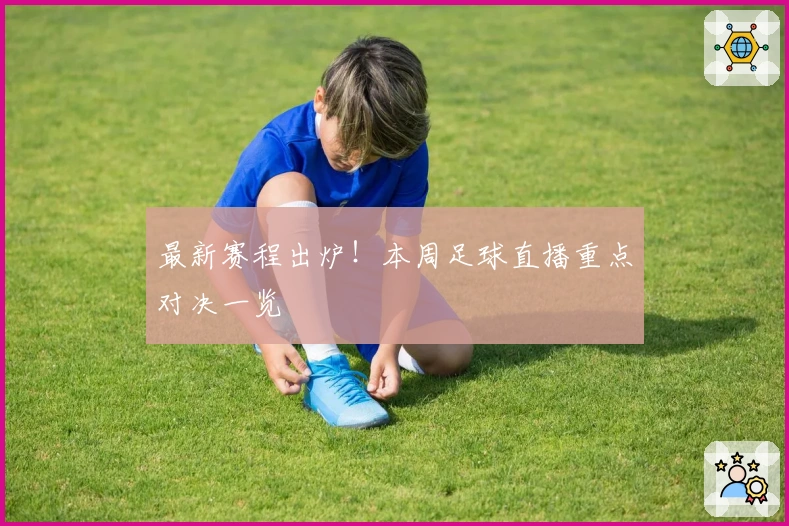 最新赛程出炉!本周足球直播重点对决一览