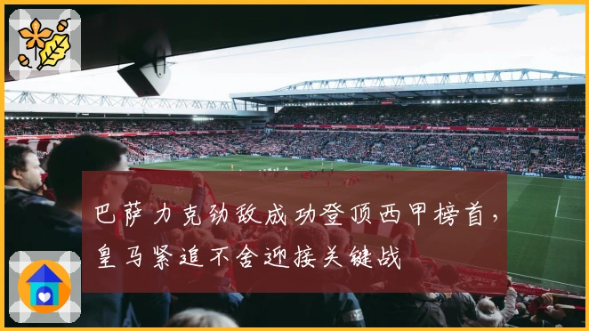 巴萨力克劲敌成功登顶西甲榜首,皇马紧追不舍迎接关键战