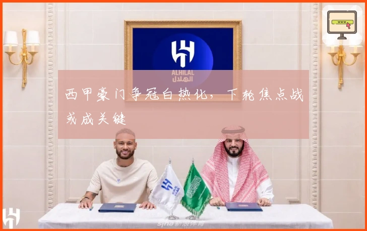 西甲豪门争冠白热化，下轮焦点战或成关键