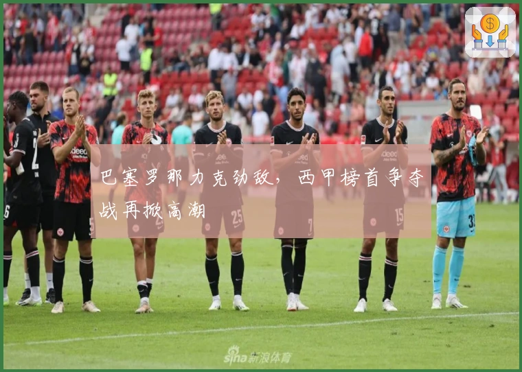 巴塞罗那力克劲敌，西甲榜首争夺战再掀高潮