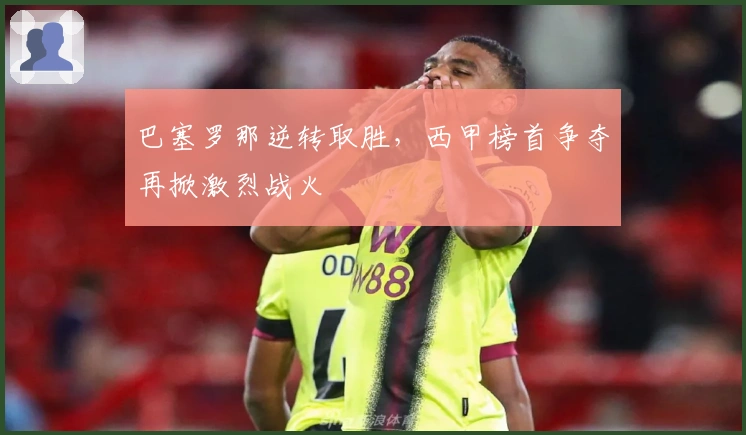 巴塞罗那逆转取胜，西甲榜首争夺再掀激烈战火