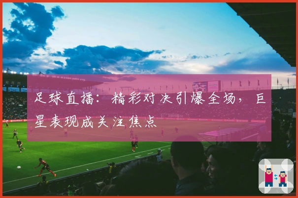 足球直播：精彩对决引爆全场，巨星表现成关注焦点