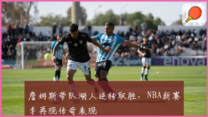 詹姆斯带队湖人逆转取胜，NBA新赛季再现传奇表现