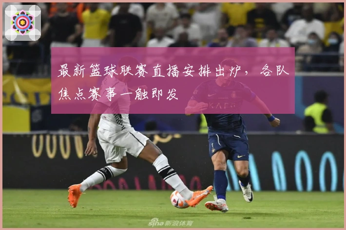 最新篮球联赛直播安排出炉，各队焦点赛事一触即发