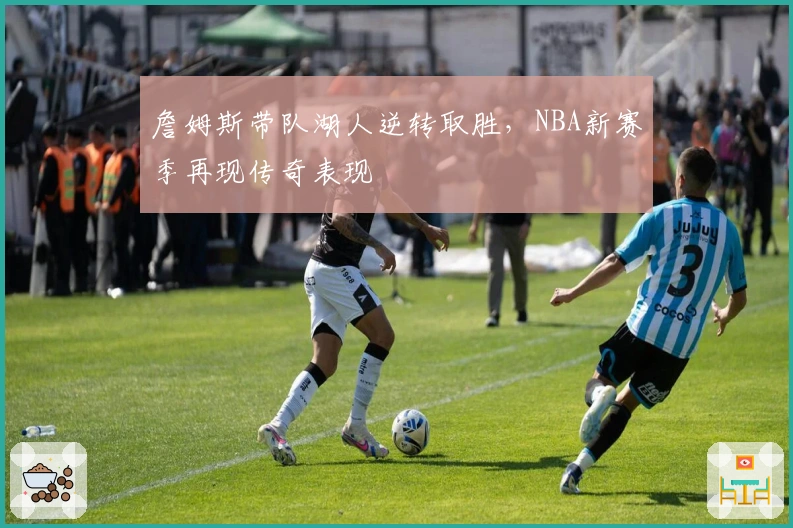 詹姆斯带队湖人逆转取胜，NBA新赛季再现传奇表现