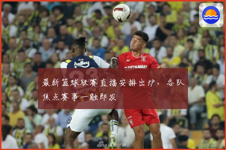最新篮球联赛直播安排出炉,各队焦点赛事一触即发