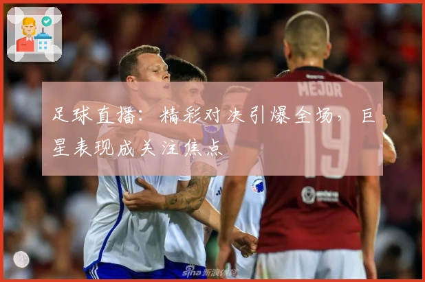 足球直播：精彩对决引爆全场，巨星表现成关注焦点