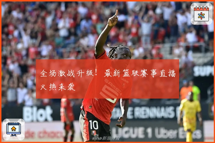 全场激战升级！最新篮联赛事直播火热来袭