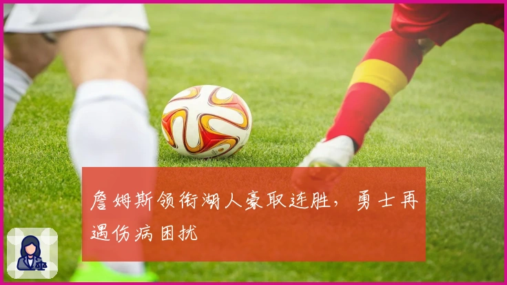 詹姆斯领衔湖人豪取连胜，勇士再遇伤病困扰