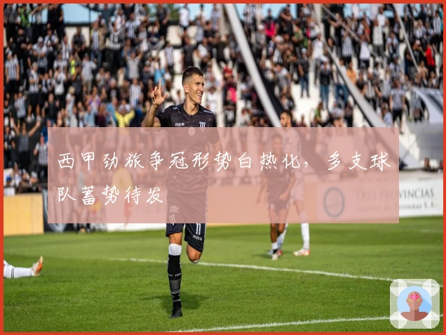 西甲劲旅争冠形势白热化,多支球队蓄势待发